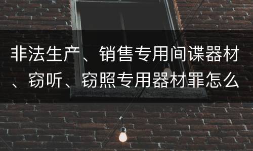 非法生产、销售专用间谍器材、窃听、窃照专用器材罪怎么判