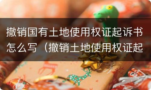 撤销国有土地使用权证起诉书怎么写（撤销土地使用权证起诉期限）