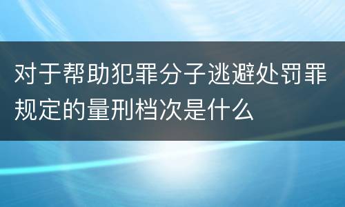 对于帮助犯罪分子逃避处罚罪规定的量刑档次是什么