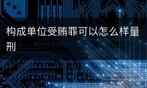 构成单位受贿罪可以怎么样量刑