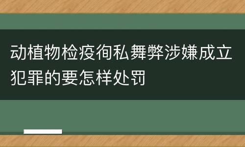 动植物检疫徇私舞弊涉嫌成立犯罪的要怎样处罚