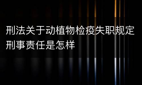 刑法关于动植物检疫失职规定刑事责任是怎样