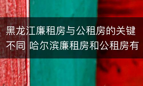 黑龙江廉租房与公租房的关键不同 哈尔滨廉租房和公租房有什么区别