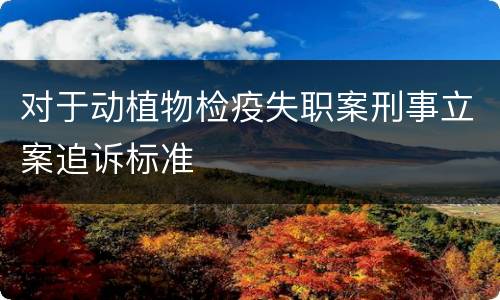 对于动植物检疫失职案刑事立案追诉标准