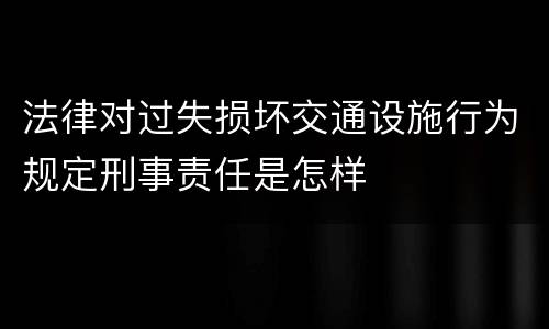 法律对过失损坏交通设施行为规定刑事责任是怎样