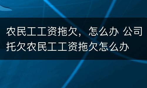 农民工工资拖欠，怎么办 公司托欠农民工工资拖欠怎么办