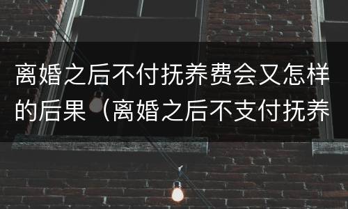离婚之后不付抚养费会又怎样的后果（离婚之后不支付抚养费）