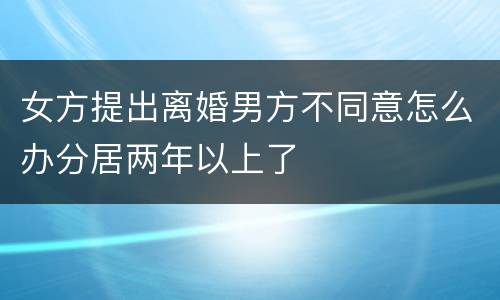 女方提出离婚男方不同意怎么办分居两年以上了