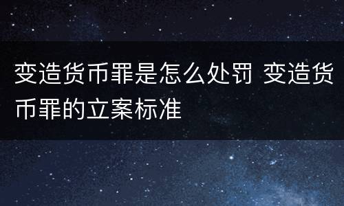 变造货币罪是怎么处罚 变造货币罪的立案标准