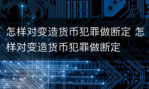 怎样对变造货币犯罪做断定 怎样对变造货币犯罪做断定