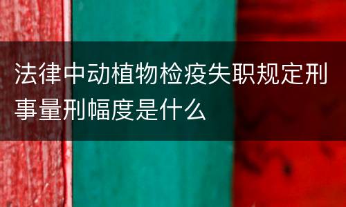 法律中动植物检疫失职规定刑事量刑幅度是什么