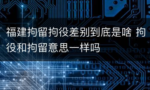 福建拘留拘役差别到底是啥 拘役和拘留意思一样吗