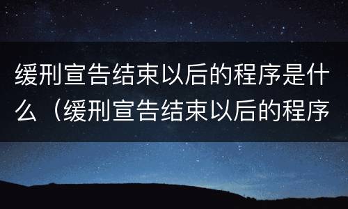 缓刑宣告结束以后的程序是什么（缓刑宣告结束以后的程序是什么呢）