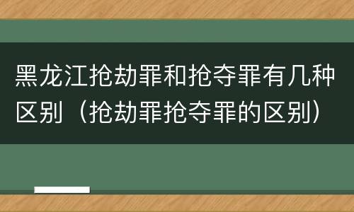 黑龙江抢劫罪和抢夺罪有几种区别（抢劫罪抢夺罪的区别）