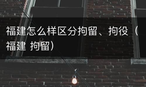 福建怎么样区分拘留、拘役（福建 拘留）
