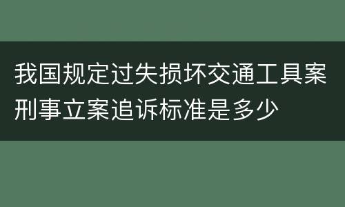 我国规定过失损坏交通工具案刑事立案追诉标准是多少