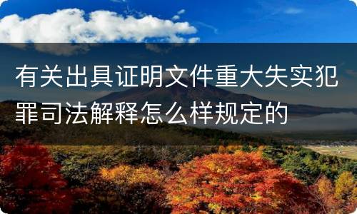 有关出具证明文件重大失实犯罪司法解释怎么样规定的