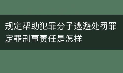 规定帮助犯罪分子逃避处罚罪定罪刑事责任是怎样