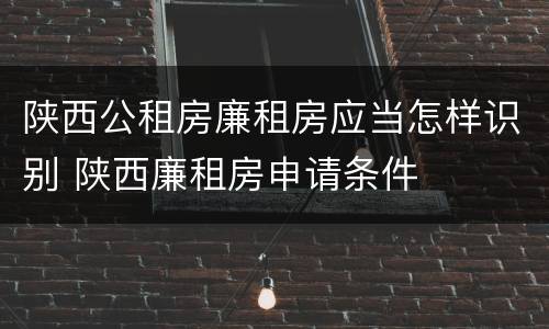 陕西公租房廉租房应当怎样识别 陕西廉租房申请条件