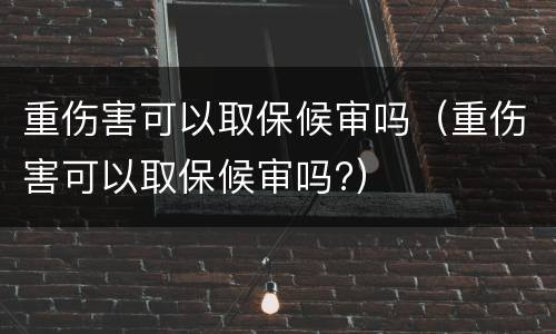 重伤害可以取保候审吗（重伤害可以取保候审吗?）