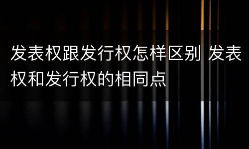 发表权跟发行权怎样区别 发表权和发行权的相同点