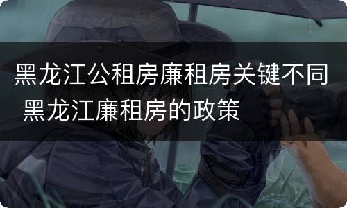 黑龙江公租房廉租房关键不同 黑龙江廉租房的政策