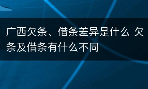 广西欠条、借条差异是什么 欠条及借条有什么不同