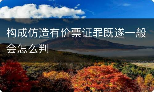 构成仿造有价票证罪既遂一般会怎么判
