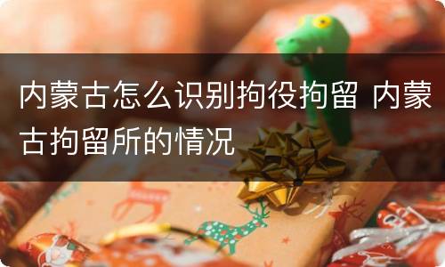内蒙古怎么识别拘役拘留 内蒙古拘留所的情况