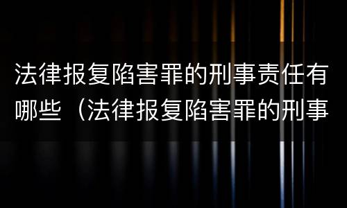 法律报复陷害罪的刑事责任有哪些（法律报复陷害罪的刑事责任有哪些规定）
