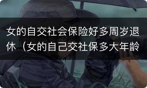 女的自交社会保险好多周岁退休（女的自己交社保多大年龄可以退休）