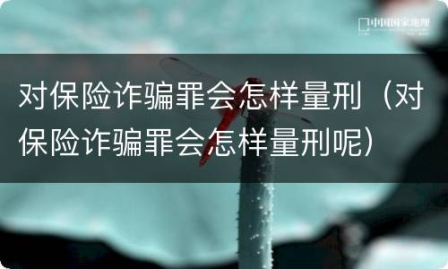 对保险诈骗罪会怎样量刑（对保险诈骗罪会怎样量刑呢）