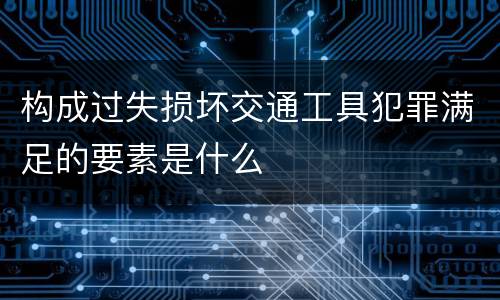 构成过失损坏交通工具犯罪满足的要素是什么