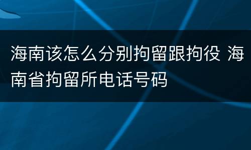 海南该怎么分别拘留跟拘役 海南省拘留所电话号码