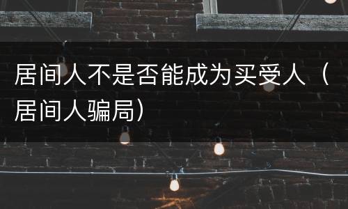 居间人不是否能成为买受人（居间人骗局）