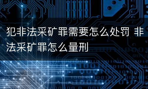 犯非法采矿罪需要怎么处罚 非法采矿罪怎么量刑
