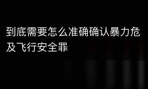 到底需要怎么准确确认暴力危及飞行安全罪