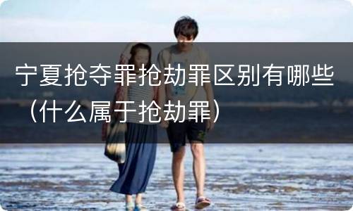 宁夏抢夺罪抢劫罪区别有哪些（什么属于抢劫罪）