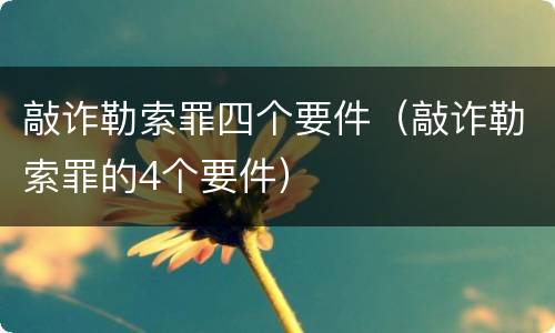敲诈勒索罪四个要件（敲诈勒索罪的4个要件）