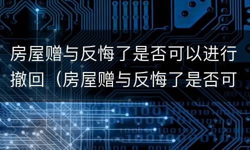 房屋赠与反悔了是否可以进行撤回（房屋赠与反悔了是否可以进行撤回协议）