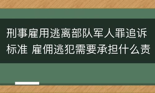 刑事雇用逃离部队军人罪追诉标准 雇佣逃犯需要承担什么责任