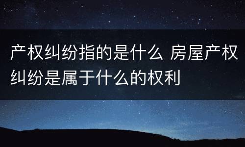 产权纠纷指的是什么 房屋产权纠纷是属于什么的权利
