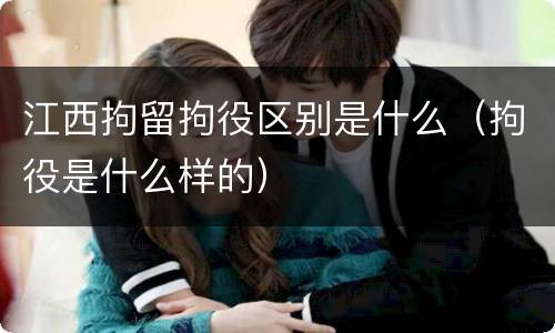 江西拘留拘役区别是什么（拘役是什么样的）