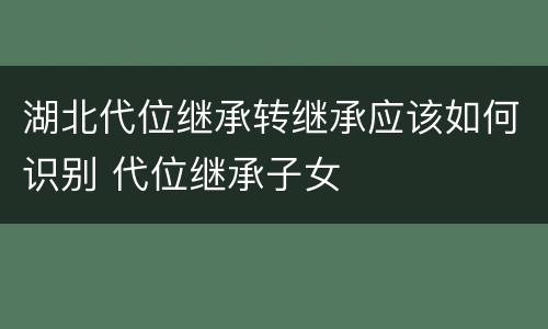湖北代位继承转继承应该如何识别 代位继承子女