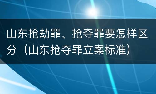 山东抢劫罪、抢夺罪要怎样区分（山东抢夺罪立案标准）