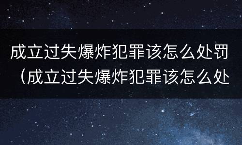 成立过失爆炸犯罪该怎么处罚（成立过失爆炸犯罪该怎么处罚他）