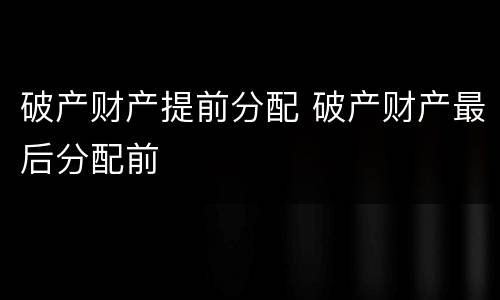 破产财产提前分配 破产财产最后分配前