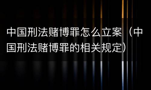 中国刑法赌博罪怎么立案（中国刑法赌博罪的相关规定）