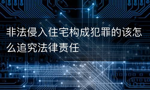 非法侵入住宅构成犯罪的该怎么追究法律责任