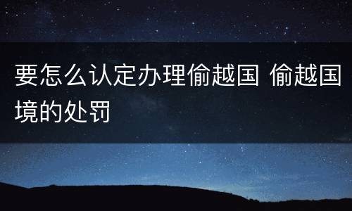 要怎么认定办理偷越国 偷越国境的处罚